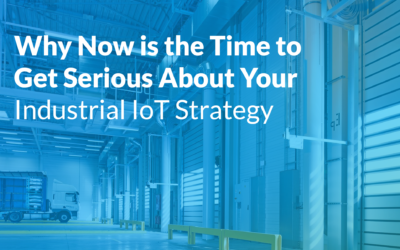 Why NOW is the Time to Get Serious About Your Industrial IoT Strategy